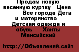 Продам новую весенную куртку › Цена ­ 1 500 - Все города Дети и материнство » Детская одежда и обувь   . Ханты-Мансийский